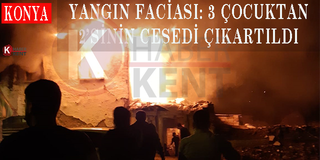 Konya’da Yangın Faciası: 3 Çocuktan 2’sinin Cansız Bedenine Ulaşıldı