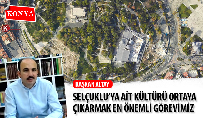 Başkan Altay: ‘Selçuklu’ya Ait Kültürü Ortaya Çıkarmak En Önemli Görevimiz’