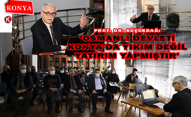 Prof. Dr. Küçükdağ: ‘Osmanlı Devleti Konya’da Yıkım Değil Yatırım Yapmıştır’
