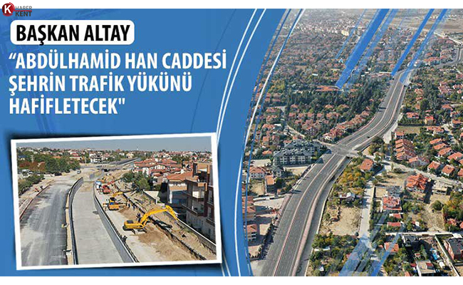 Başkan Altay: ‘Abdülhamid Han Caddesi Şehrin Trafik Yükünü Hafifletecek’