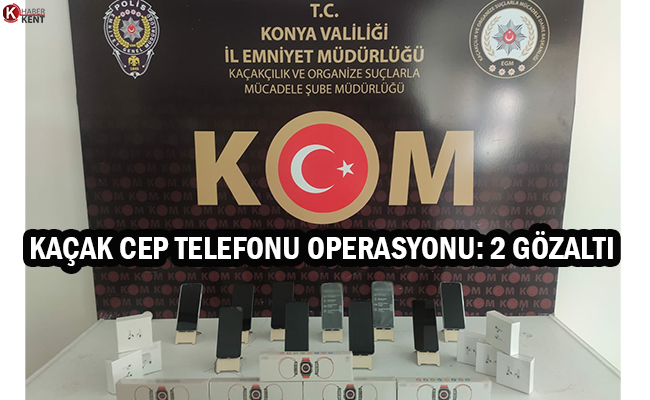 Konya’da Kaçak Cep Telefonu Operasyonu: 2 Gözaltı