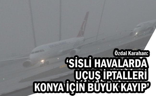 Özdal Karahan: ‘Sisli Havalarda Uçuş İptalleri Konya İçin Büyük Kayıp’