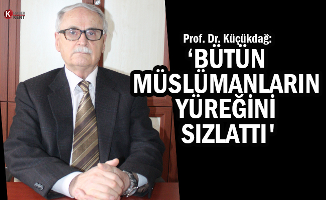 Prof. Dr. Küçükdağ: ‘Bütün Müslümanların Yüreğini Sızlattı'