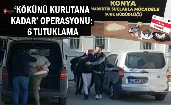 Konya’da ‘Kökünü Kurutana Kadar’ Operasyonu: 6 Tutuklama