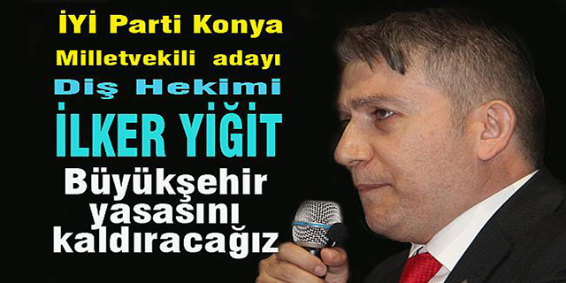 İYİ Parti Konya Milletvekili adayı İlker Yiğit: “Büyükşehir yasasını kaldıracağız”