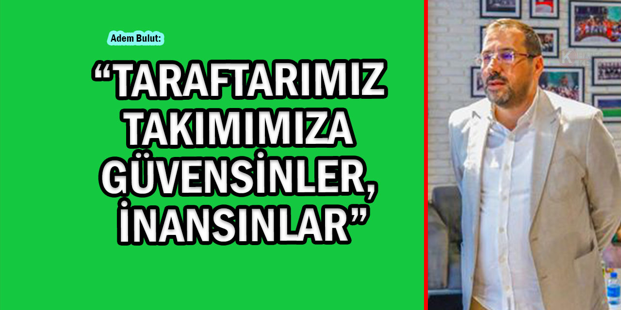 Adem Bulut: “Taraftarımız Takımımıza Güvensinler, İnansınlar”