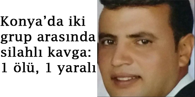 Konya’da iki grup arasında silahlı kavga: 1 ölü, 1 yaralı