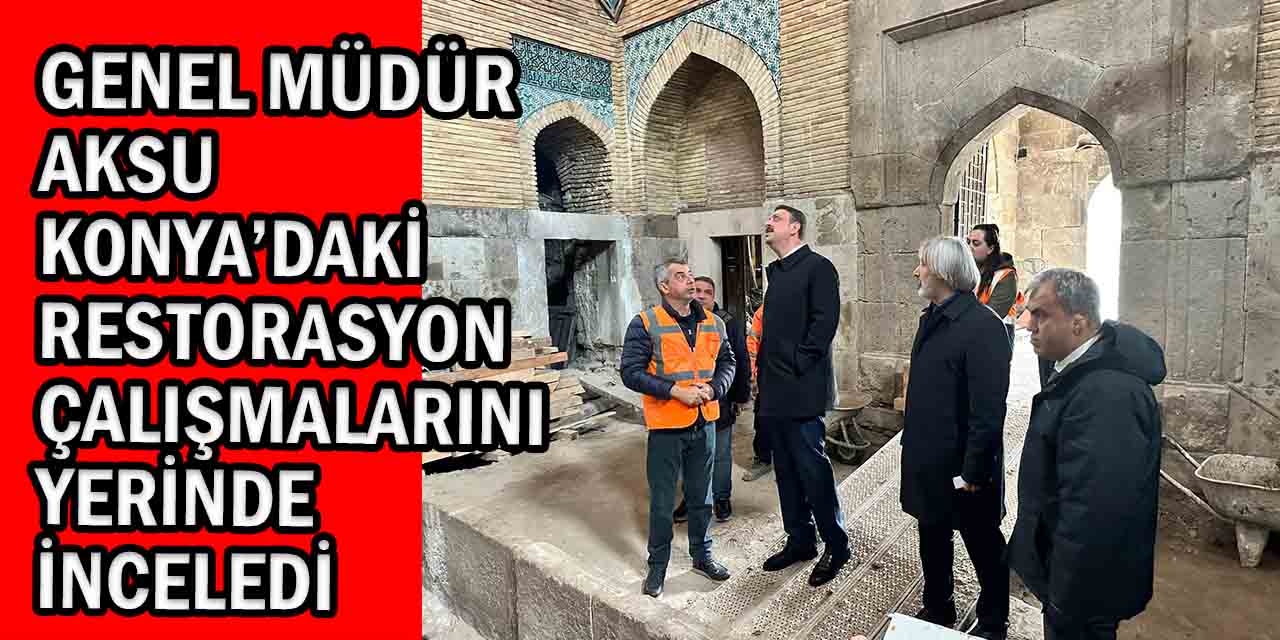 Genel Müdür Aksu, Konya’daki Restorasyon Çalışmalarını Yerinde İnceledi