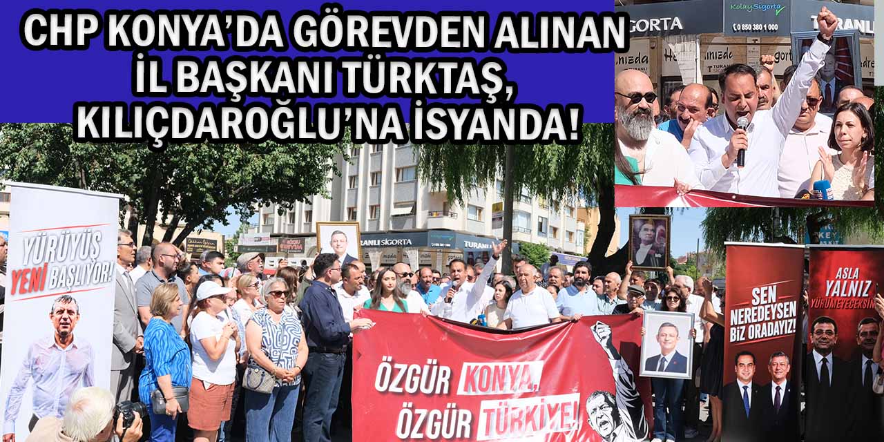 CHP Konya’da Görevden Alınan İl Başkanı Türktaş, Kılıçdaroğlu’na İsyanda!