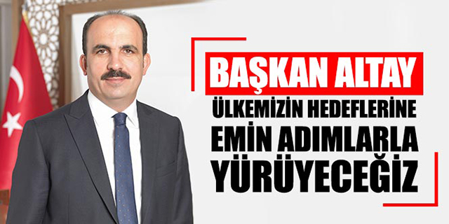 Başkan Altay: “Ülkemizin Hedeflerine Emin Adımlarla Yürüyeceğiz”