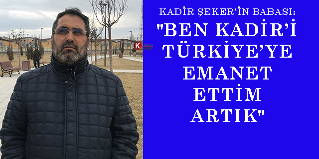 Kadir Şeker’in babası: "Ben Kadir’i Türkiye’ye emanet ettim artık"