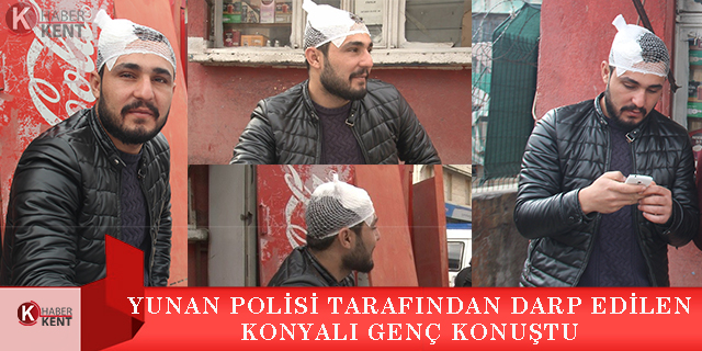 Yunan polisi tarafından darp edilen Konyalı genç: “Baba ve iş aşkıyla gittik darbe yedik”