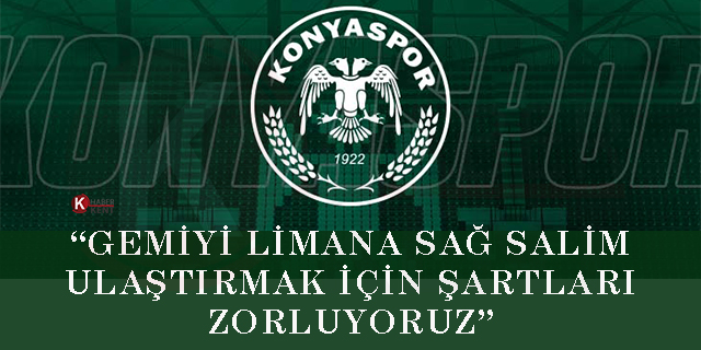 Konyaspor Kulübü: “Gemiyi limana sağ salim ulaştırmak için şartları zorluyoruz”