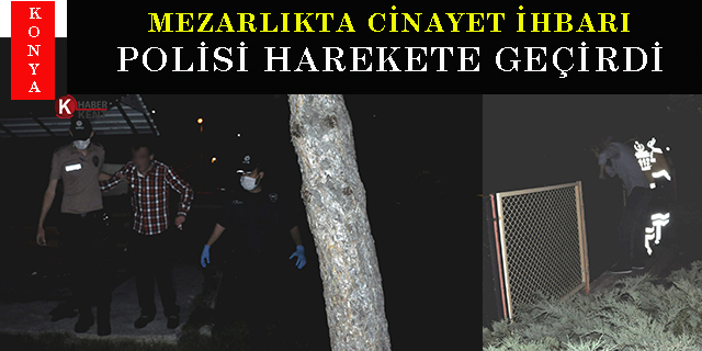 Konya’da mezarlıkta cinayet ihbarı polisi harekete geçirdi