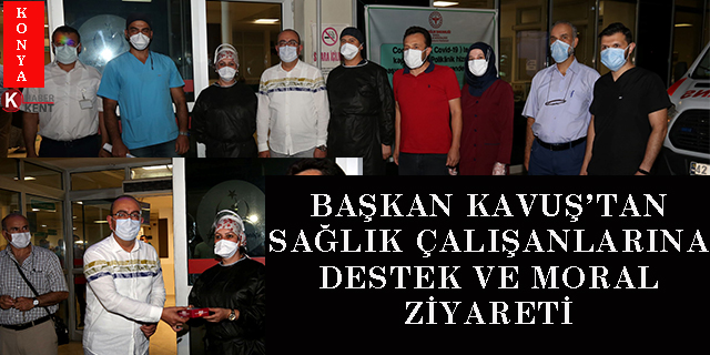 Başkan Kavuş’tan sağlık çalışanlarına destek ve moral ziyareti