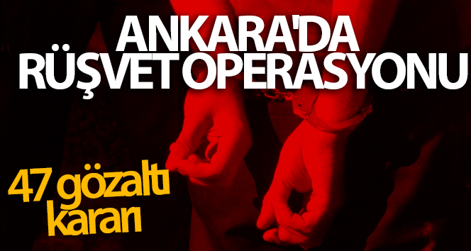 Ankara’da rüşvet operasyonu: 47 gözaltı kararı