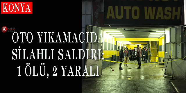 Konya’da oto yıkamacıda silahlı saldırı: 1 ölü, 2 yaralı