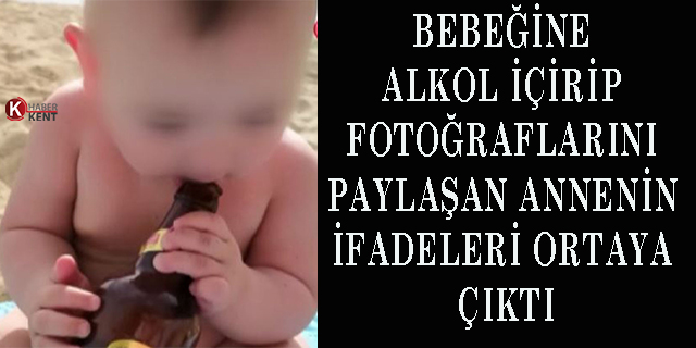 Bebeğine alkol içirip fotoğraflarını paylaşan annenin ifadeleri ortaya çıktı