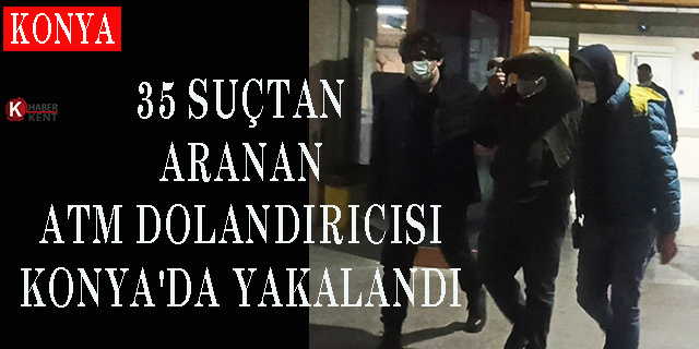 35 suçtan aranan ATM dolandırıcısı Konya’da yakalandı