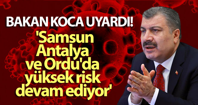 Bakan Koca: ‘Samsun, Antalya ve Ordu’da yüksek risk devam ediyor’