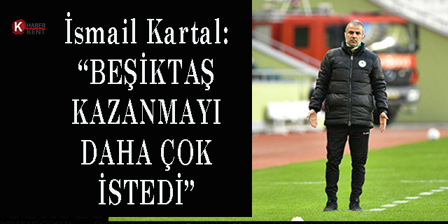 İsmail Kartal: “Beşiktaş Kazanmayı Daha Çok İstedi”