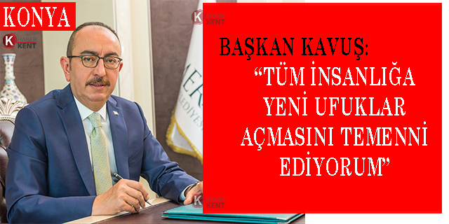 Başkan Kavuş: “Tüm İnsanlığa Yeni Ufuklar Açmasını Temenni Ediyorum”